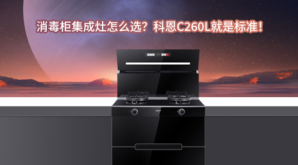 消毒柜集成灶怎么選？科恩C260L就是標準！