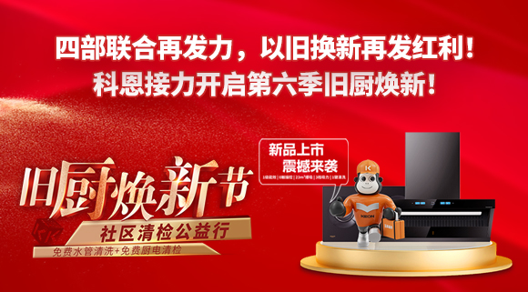 四部聯(lián)合再發(fā)力，以舊換新再發(fā)紅利！科恩接力開(kāi)啟第六季舊廚煥新！